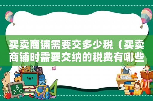 買賣商鋪需要交多少稅（買賣商鋪時需要交納的稅費有哪些呢）