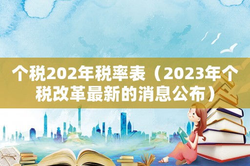 個稅202年稅率表（2023年個稅改革最新的消息公布）
