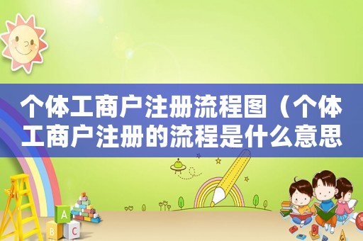 個體工商戶注冊流程圖（個體工商戶注冊的流程是什么意思）