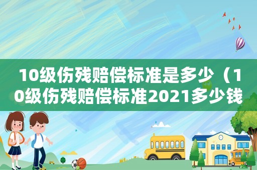 10級傷殘賠償標準是多少（10級傷殘賠償標準2021多少錢大概）