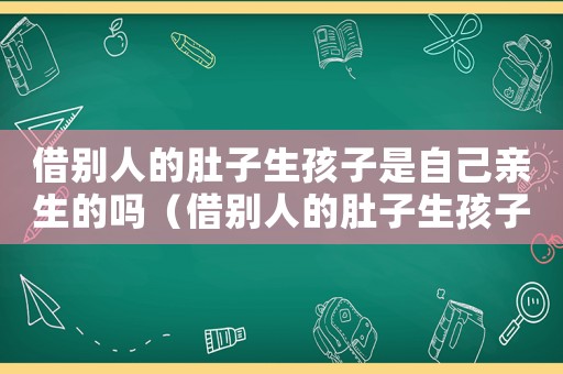 借別人的肚子生孩子是自己親生的嗎（借別人的肚子生孩子是自己親生的嗎）