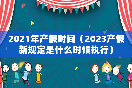 2021年產假時間（2023產假新規定是什么時候執行）
