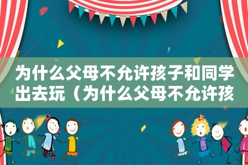 為什么父母不允許孩子和同學出去玩（為什么父母不允許孩子和同學出去玩）