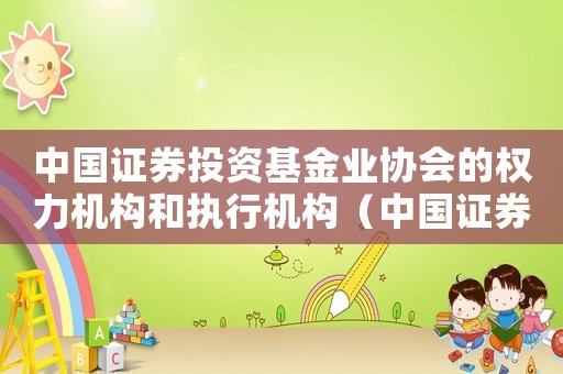 中國證券投資基金業(yè)協(xié)會的權(quán)力機構(gòu)和執(zhí)行機構(gòu)（中國證券投資基金業(yè)協(xié)會是什么級別）