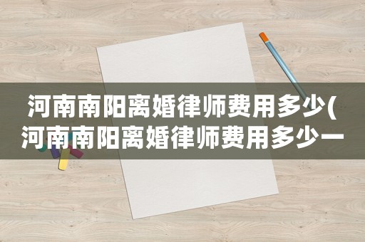 河南南陽離婚律師費用多少(河南南陽離婚律師費用多少一個月)