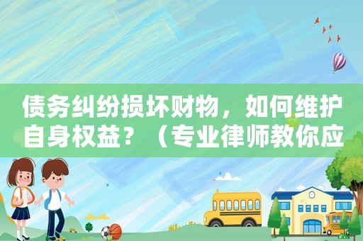 債務糾紛損壞財物，如何維護自身權益？（專業律師教你應對步驟）