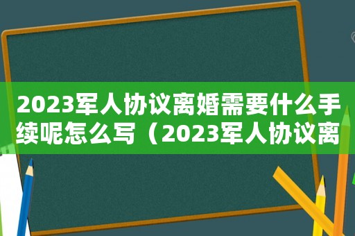 2023軍人協議離婚需要什么手續呢怎么寫（2023軍人協議離婚需要什么手續呢）