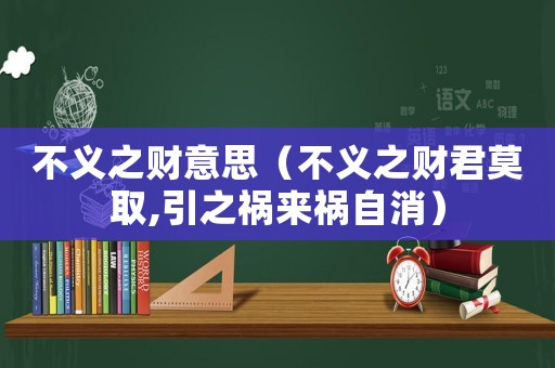 不義之財意思（不義之財君莫取,引之禍來禍自消）