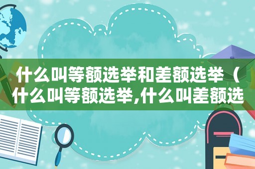 什么叫等額選舉和差額選舉（什么叫等額選舉,什么叫差額選舉?）