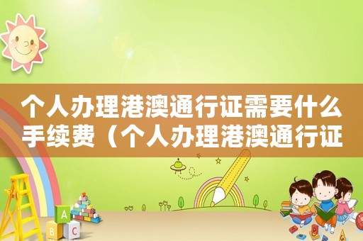 個人辦理港澳通行證需要什么手續費（個人辦理港澳通行證需要什么手續）