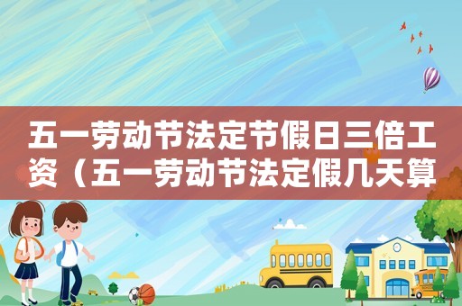 五一勞動節法定節假日三倍工資（五一勞動節法定假幾天算三倍工資）