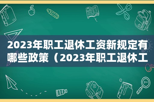 2023年職工退休工資新規(guī)定有哪些政策（2023年職工退休工資新規(guī)定有哪些）