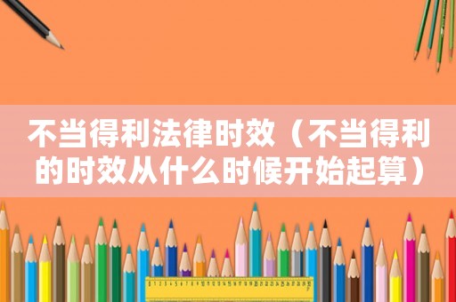 不當(dāng)?shù)美蓵r效（不當(dāng)?shù)美臅r效從什么時候開始起算）