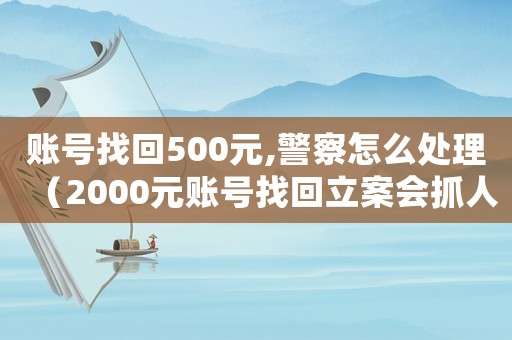 賬號找回500元,警察怎么處理（2000元賬號找回立案會抓人嗎）