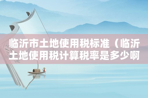 臨沂市土地使用稅標(biāo)準(zhǔn)（臨沂土地使用稅計算稅率是多少啊）