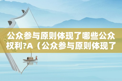 公眾參與原則體現了哪些公眾權利?A（公眾參與原則體現了哪些公眾權利?）