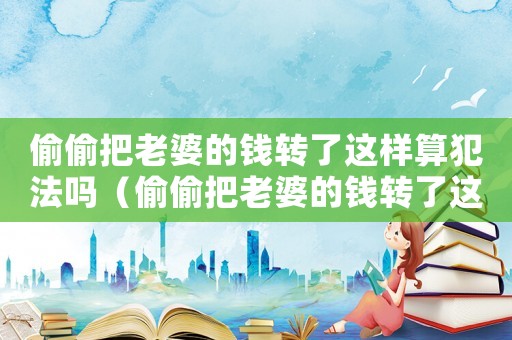 偷偷把老婆的錢轉了這樣算犯法嗎（偷偷把老婆的錢轉了這樣算犯法嗎）