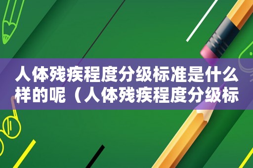 人體殘疾程度分級標準是什么樣的呢（人體殘疾程度分級標準是什么樣的）