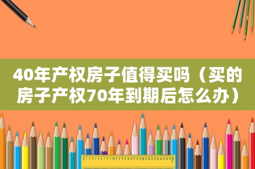 40年產權房子值得買嗎（買的房子產權70年到期后怎么辦）
