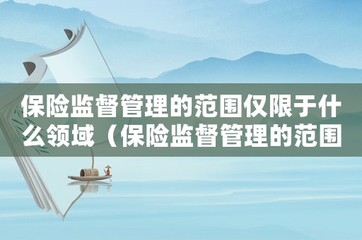 保險監督管理的范圍僅限于什么領域（保險監督管理的范圍僅限于什么領域）