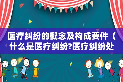 醫療糾紛的概念及構成要件（什么是醫療糾紛?醫療糾紛處理途徑）