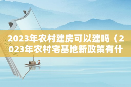 2023年農村建房可以建嗎（2023年農村宅基地新政策有什么）