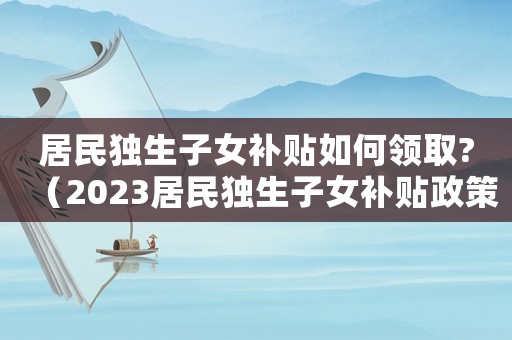 居民獨生子女補貼如何領取?（2023居民獨生子女補貼政策文件）