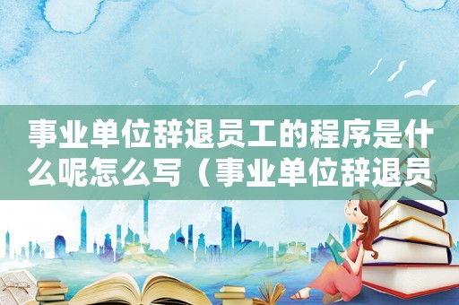 事業單位辭退員工的程序是什么呢怎么寫（事業單位辭退員工的程序是什么呢）