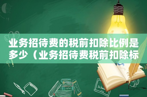 業務招待費的稅前扣除比例是多少（業務招待費稅前扣除標準為多少萬）