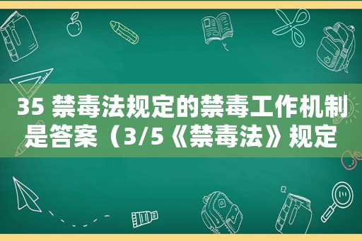 35 禁毒法規(guī)定的禁毒工作機(jī)制是答案（3/5《禁毒法》規(guī)定的禁毒工作機(jī)制是）