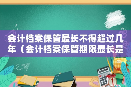 會計檔案保管最長不得超過幾年（會計檔案保管期限最長是多少年?）