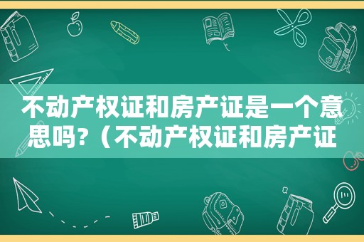 不動產權證和房產證是一個意思嗎?（不動產權證和房產證是一個意思嗎）