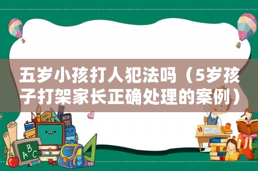 五歲小孩打人犯法嗎（5歲孩子打架家長正確處理的案例）