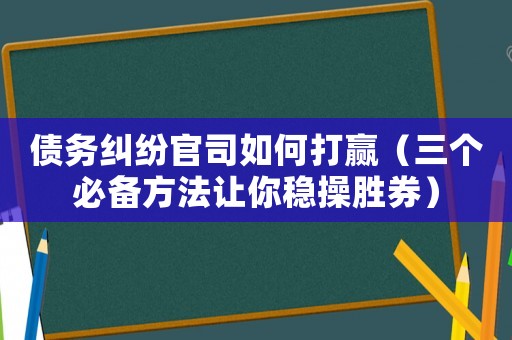 債務糾紛官司如何打贏（三個必備方法讓你穩(wěn)操勝券）
