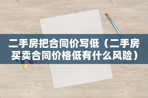 二手房把合同價寫低（二手房買賣合同價格低有什么風險）