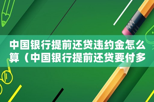 中國(guó)銀行提前還貸違約金怎么算（中國(guó)銀行提前還貸要付多少違約金）
