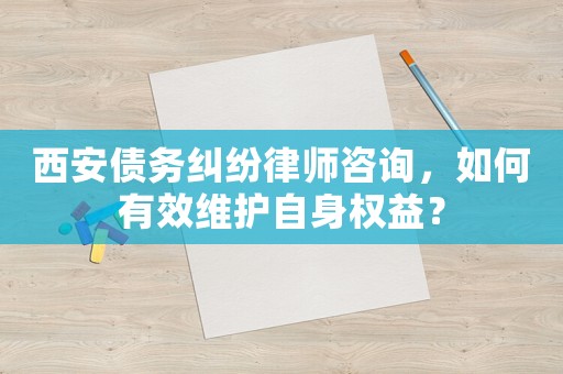 西安債務糾紛律師咨詢，如何有效維護自身權益？