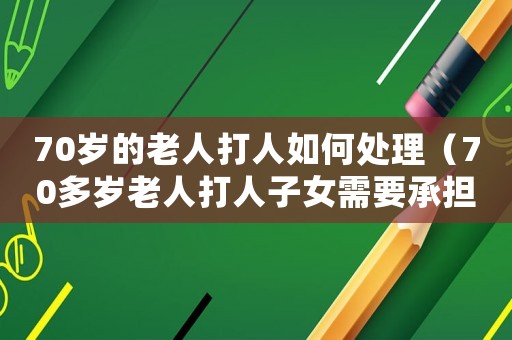 70歲的老人打人如何處理（70多歲老人打人子女需要承擔嗎?）