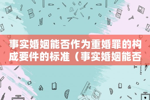 事實婚姻能否作為重婚罪的構成要件的標準（事實婚姻能否作為重婚罪的構成要件）