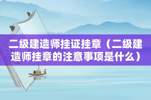 二級建造師掛證掛章（二級建造師掛章的注意事項是什么）
