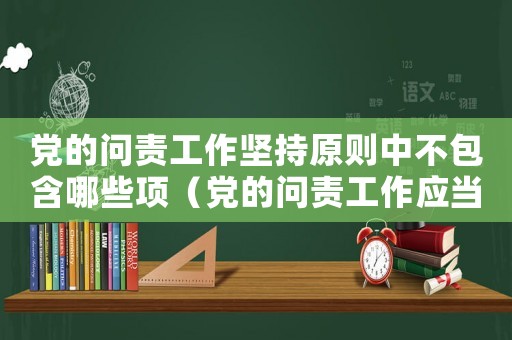 黨的問責工作堅持原則中不包含哪些項（黨的問責工作應當堅持的原則不包括）