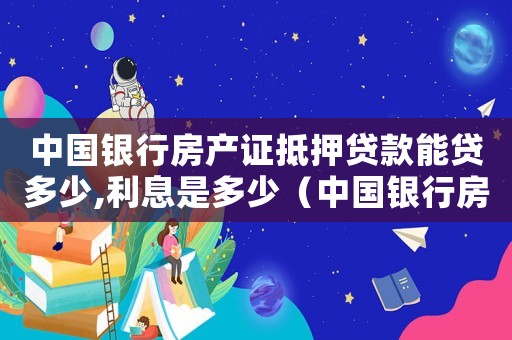 中國銀行房產證抵押貸款能貸多少,利息是多少（中國銀行房產抵押貸款條件及流程）