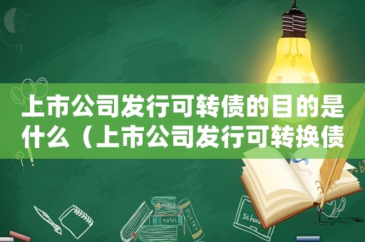 上市公司發行可轉債的目的是什么（上市公司發行可轉換債券是好事還是壞事）