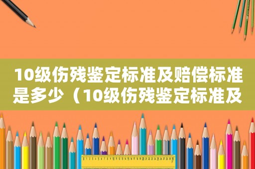 10級傷殘鑒定標準及賠償標準是多少（10級傷殘鑒定標準及賠償2021）