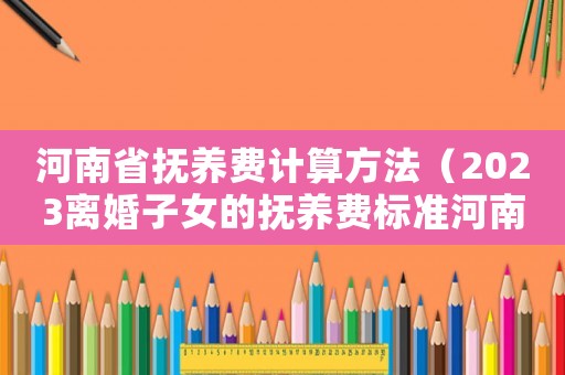 河南省撫養費計算方法（2023離婚子女的撫養費標準河南）