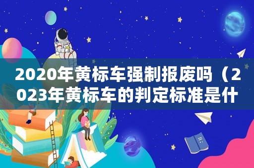 2020年黃標車強制報廢嗎（2023年黃標車的判定標準是什么）