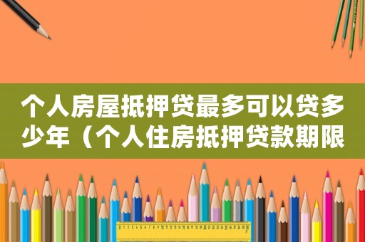 個人房屋抵押貸最多可以貸多少年（個人住房抵押貸款期限最長多少年）