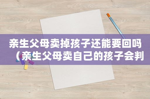 親生父母賣掉孩子還能要回嗎（親生父母賣自己的孩子會判什么罪行）