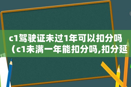 c1駕駛證未過1年可以扣分嗎（c1未滿一年能扣分嗎,扣分延長嗎）
