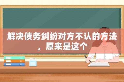 解決債務糾紛對方不認的方法，原來是這個